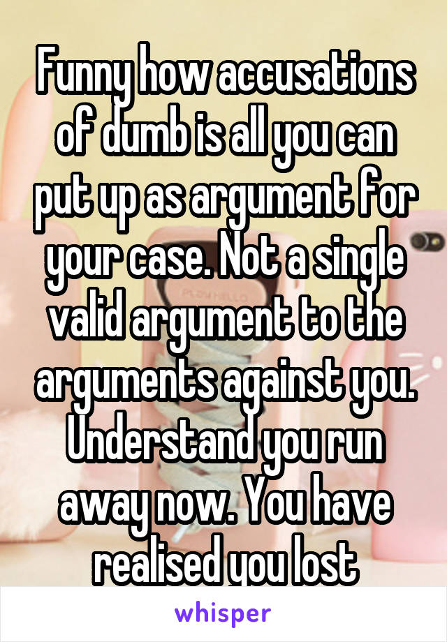 Funny how accusations of dumb is all you can put up as argument for your case. Not a single valid argument to the arguments against you. Understand you run away now. You have realised you lost