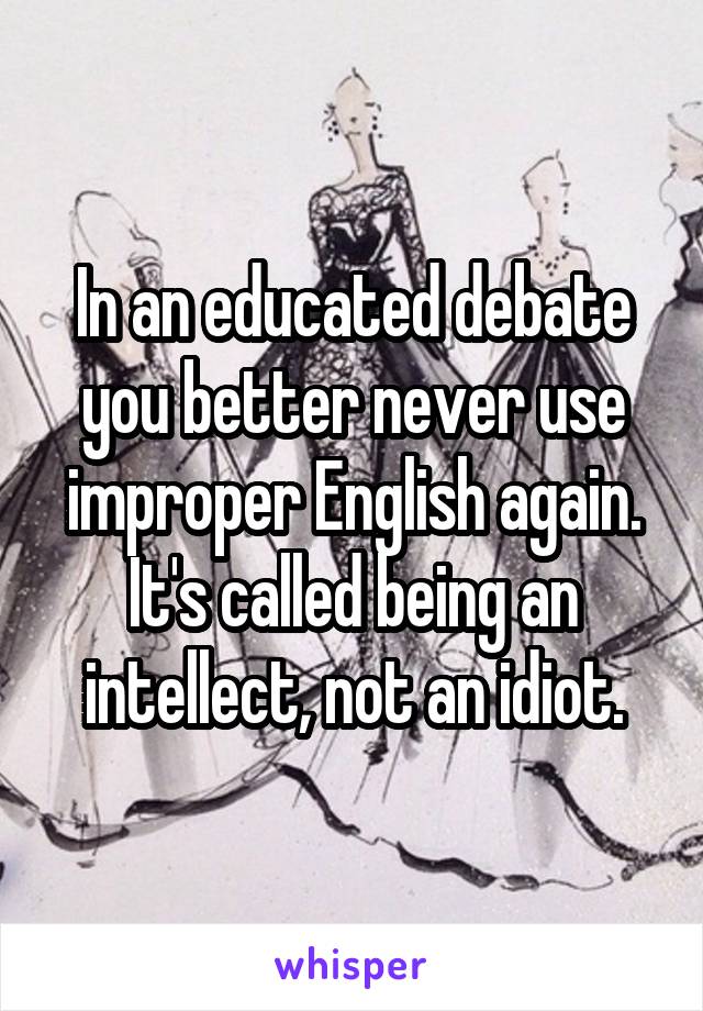 In an educated debate you better never use improper English again. It's called being an intellect, not an idiot.