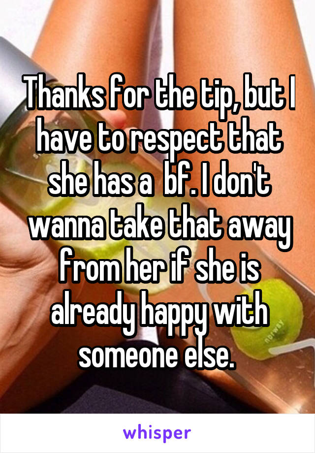 Thanks for the tip, but I have to respect that she has a  bf. I don't wanna take that away from her if she is already happy with someone else. 