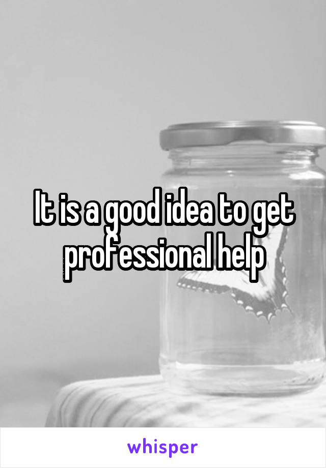 It is a good idea to get professional help