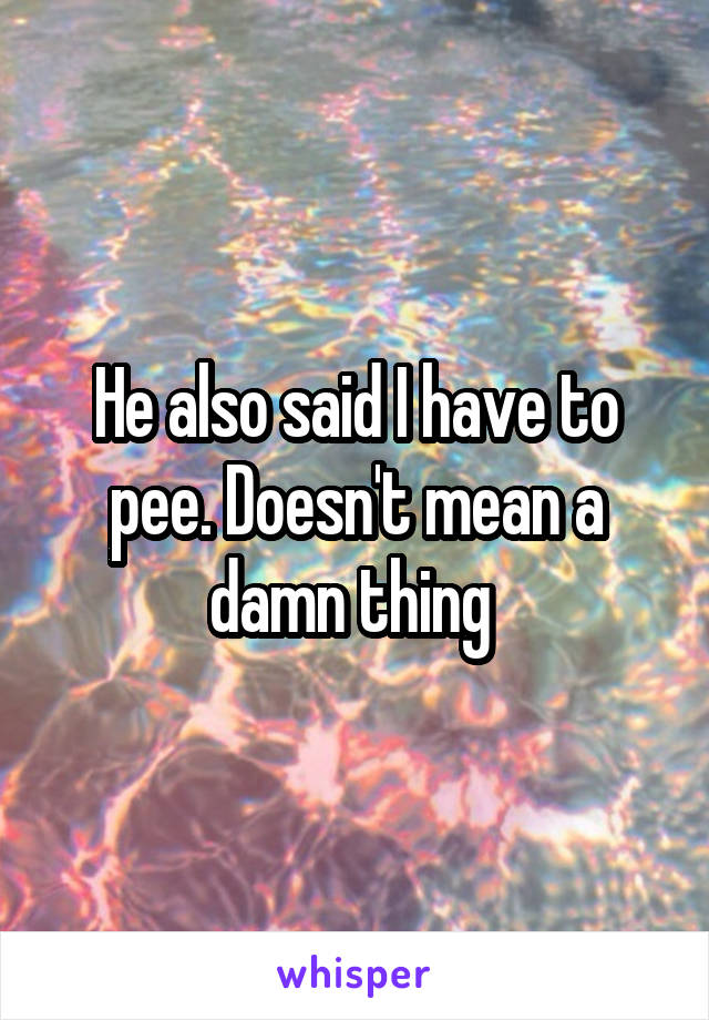 He also said I have to pee. Doesn't mean a damn thing 