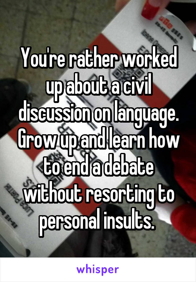 You're rather worked up about a civil discussion on language. Grow up and learn how to end a debate without resorting to personal insults. 