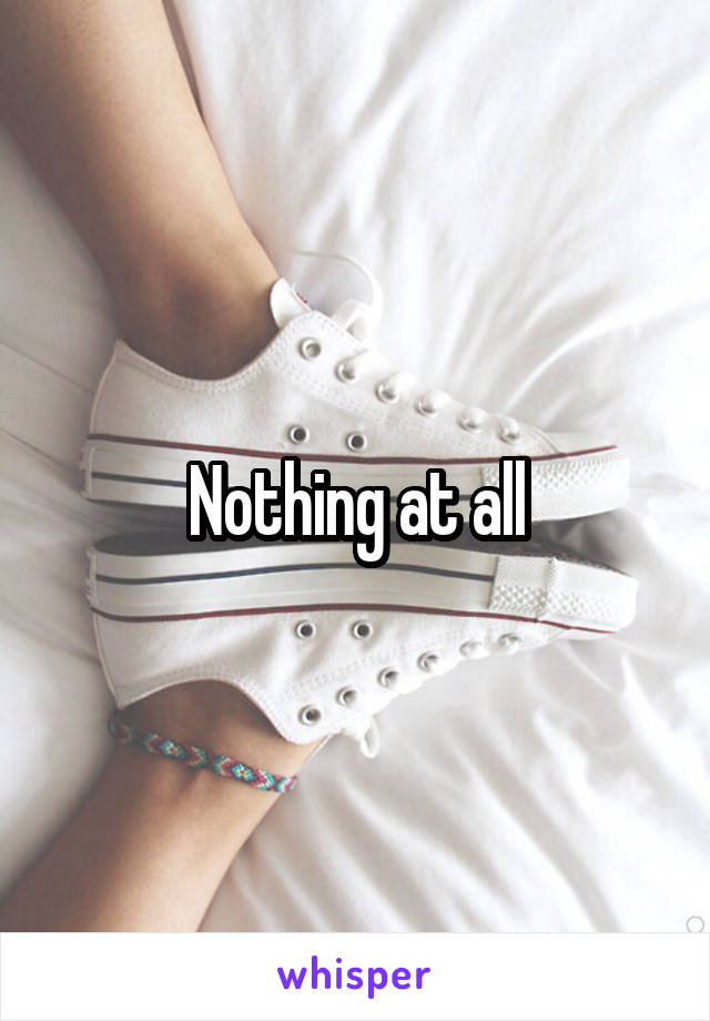 Nothing at all