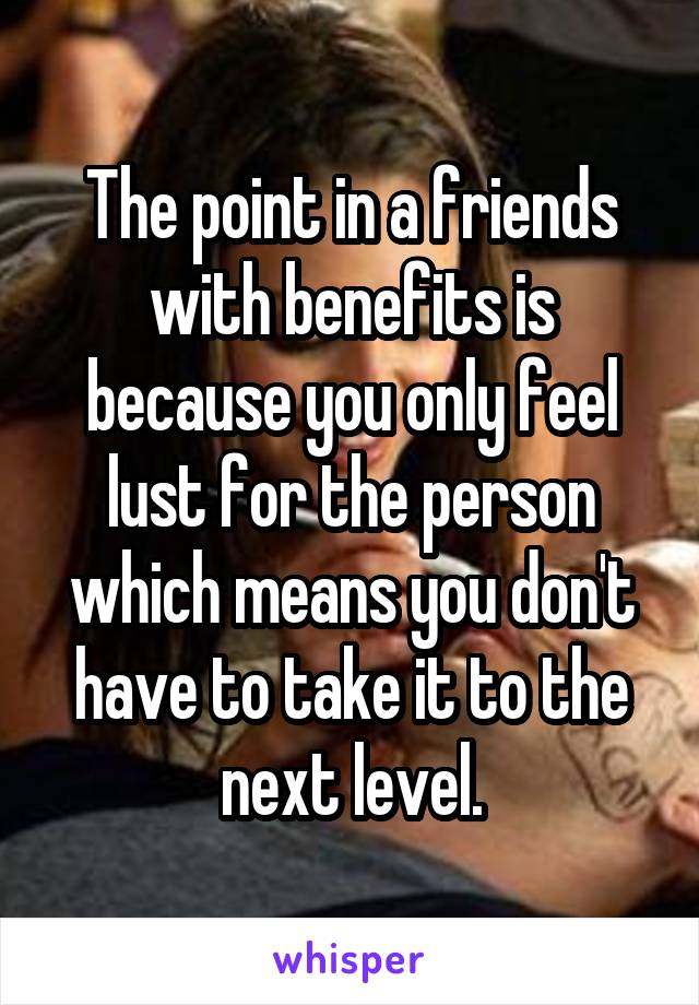 The point in a friends with benefits is because you only feel lust for the person which means you don't have to take it to the next level.