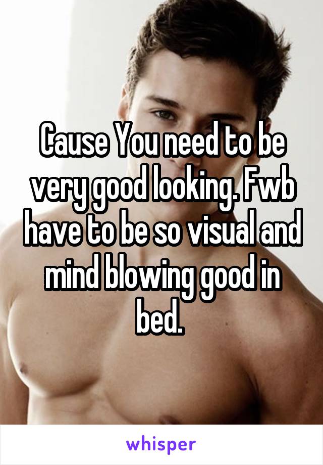 Cause You need to be very good looking. Fwb have to be so visual and mind blowing good in bed. 
