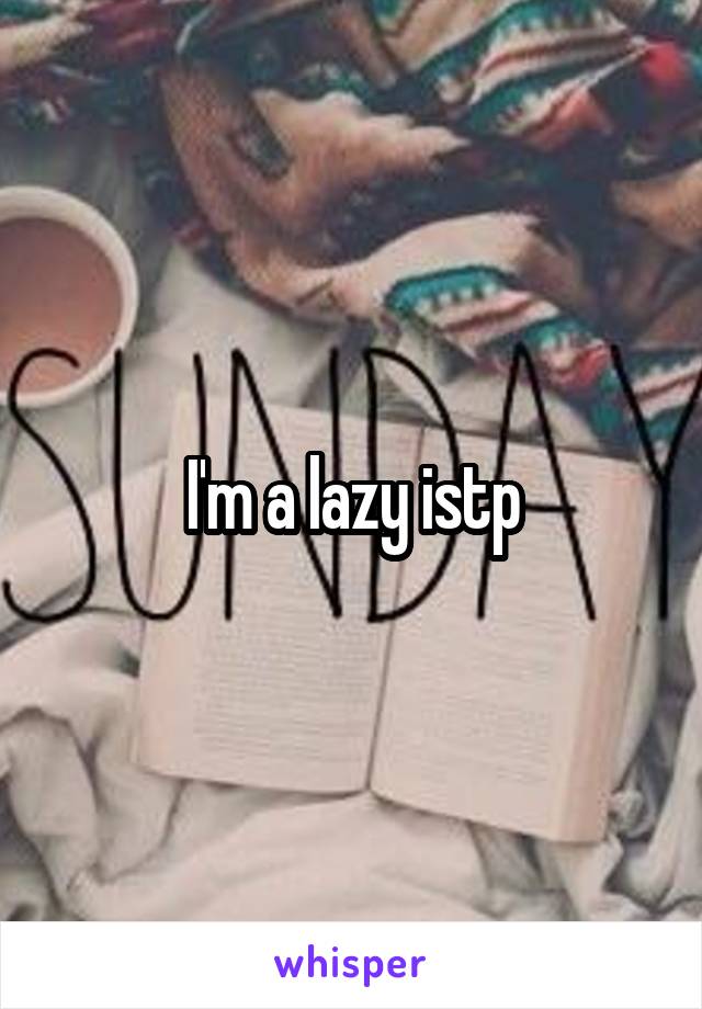 I'm a lazy istp