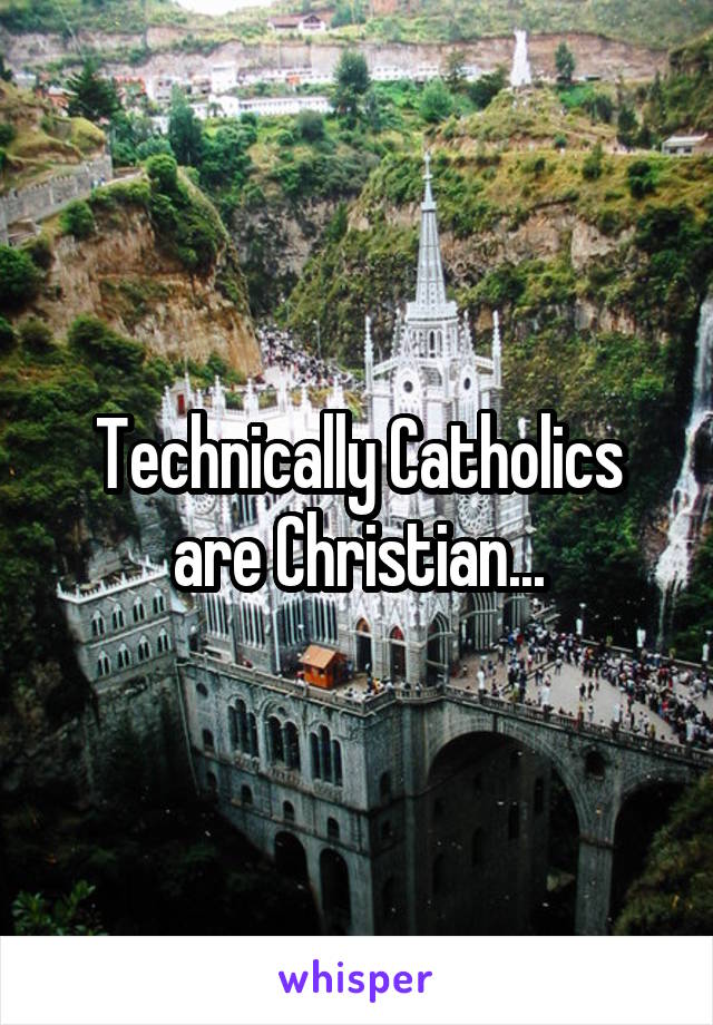 Technically Catholics are Christian...