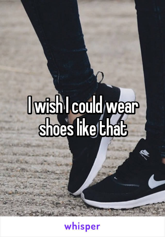 I wish I could wear shoes like that