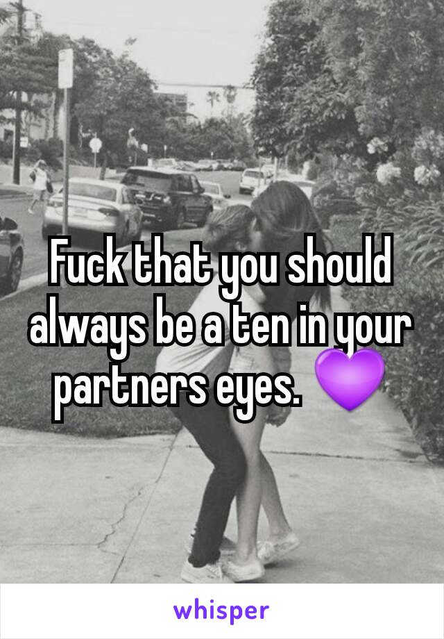 Fuck that you should always be a ten in your partners eyes. 💜