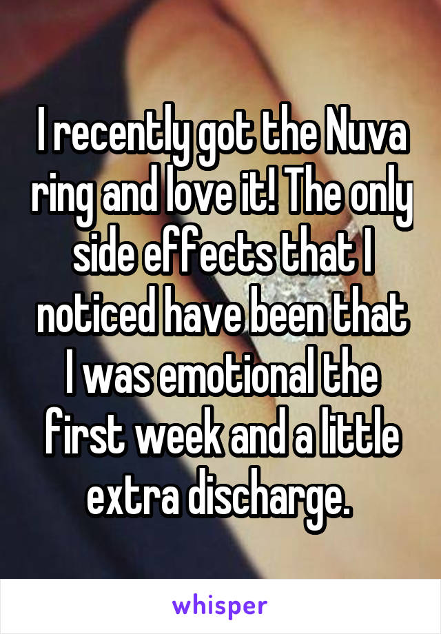 I recently got the Nuva ring and love it! The only side effects that I noticed have been that I was emotional the first week and a little extra discharge. 