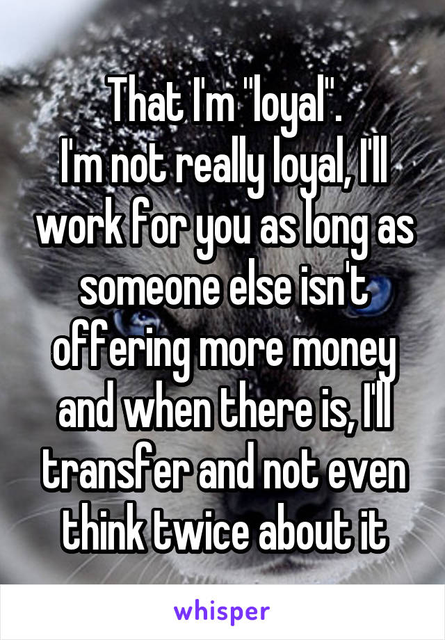 That I'm "loyal".
I'm not really loyal, I'll work for you as long as someone else isn't offering more money and when there is, I'll transfer and not even think twice about it