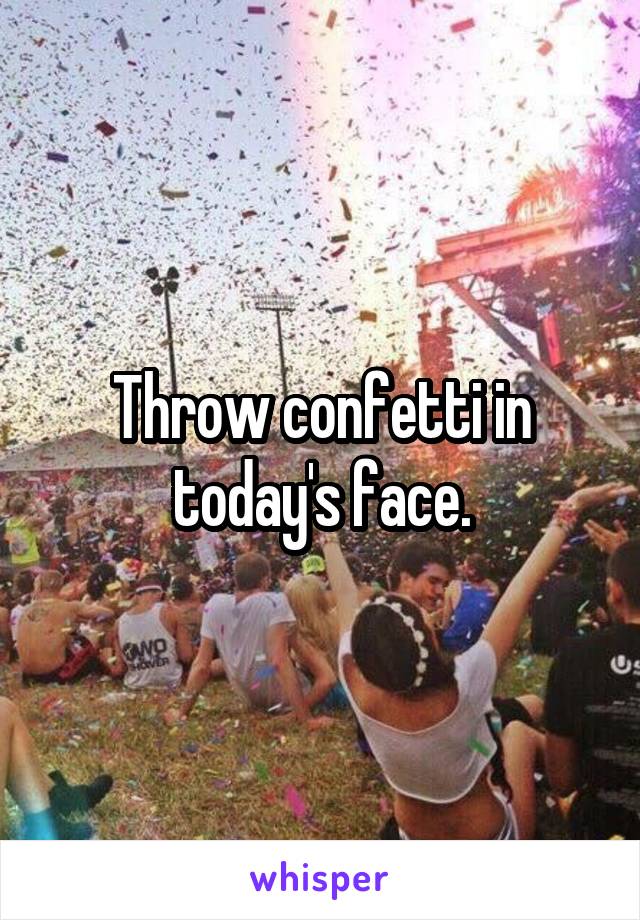 Throw confetti in today's face.