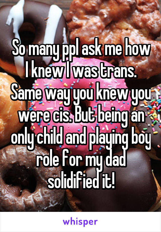 So many ppl ask me how I knew I was trans. Same way you knew you were cis. But being an only child and playing boy role for my dad solidified it!