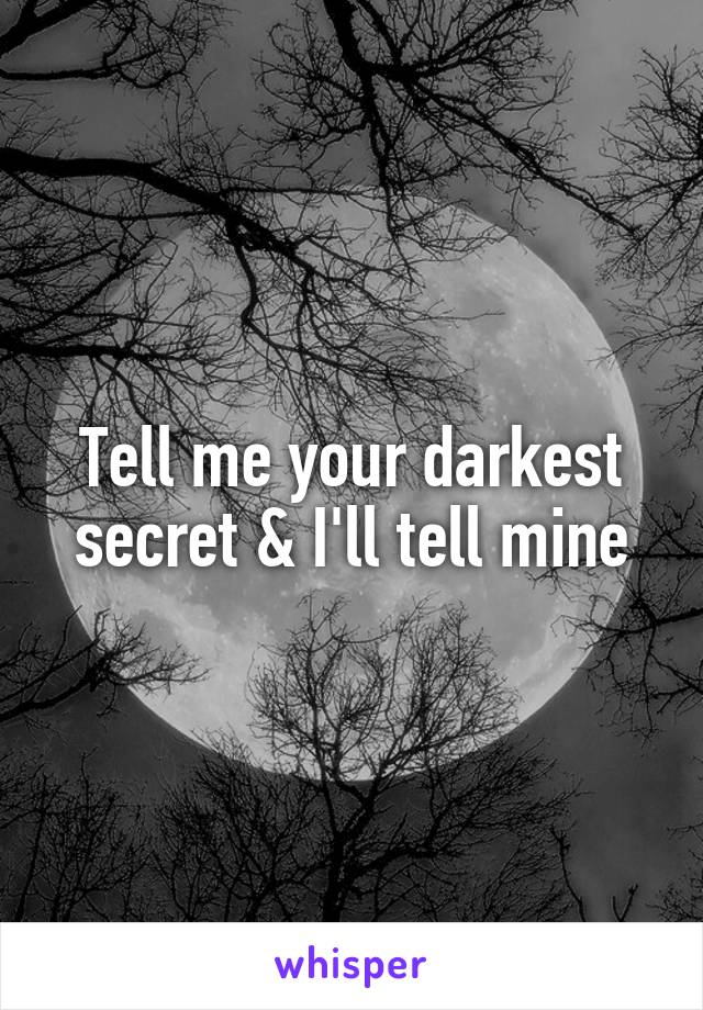 Tell me your darkest secret & I'll tell mine
