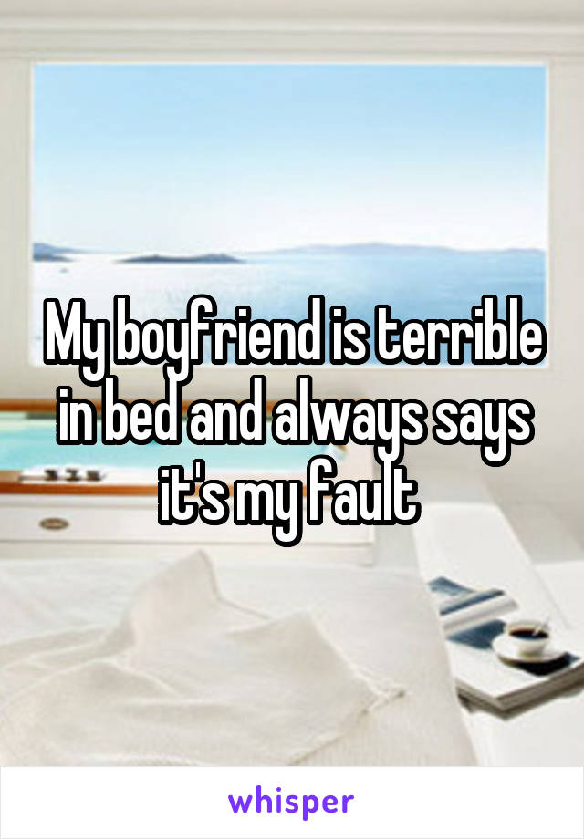 My boyfriend is terrible in bed and always says it's my fault 