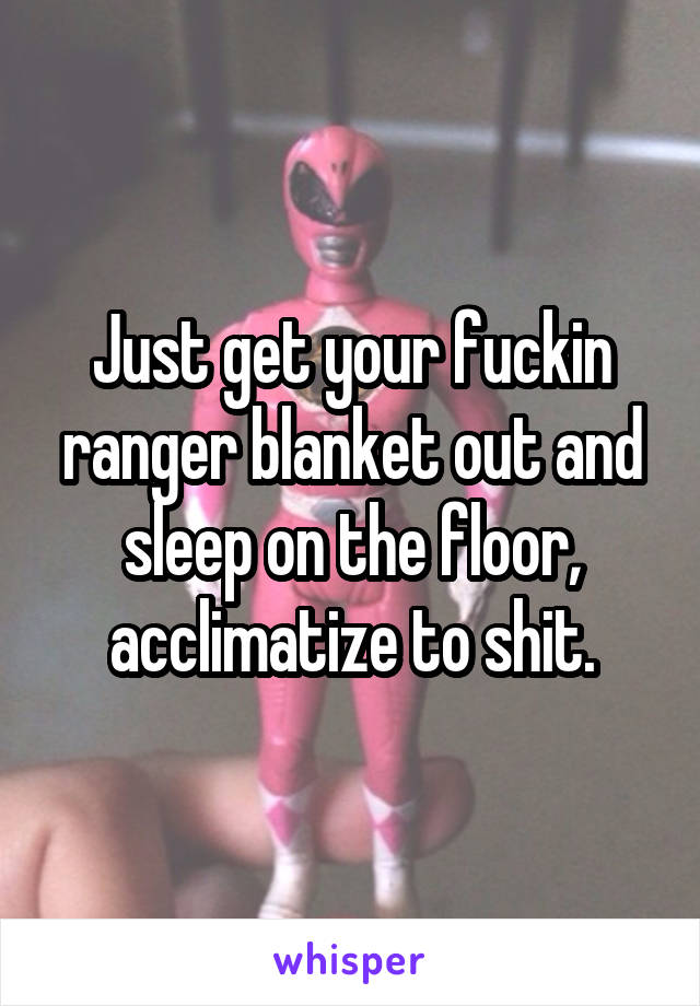 Just get your fuckin ranger blanket out and sleep on the floor, acclimatize to shit.