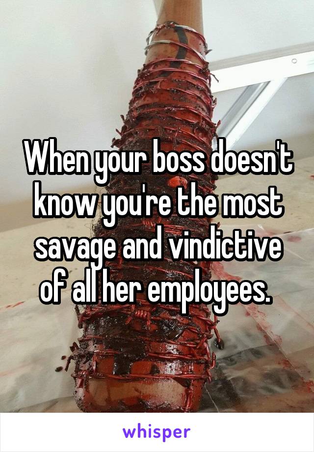 When your boss doesn't know you're the most savage and vindictive of all her employees. 