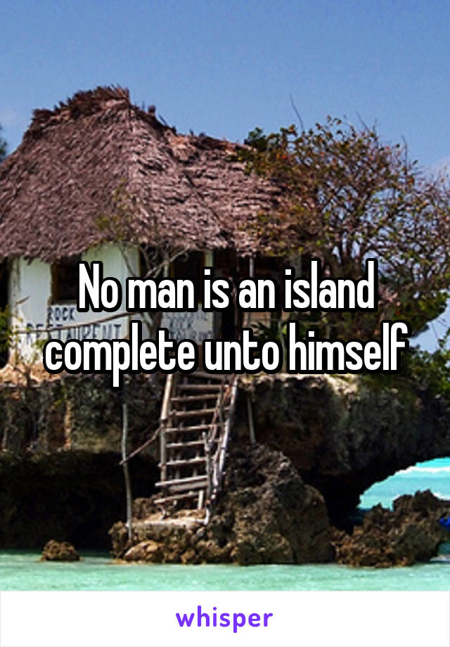 No man is an island complete unto himself