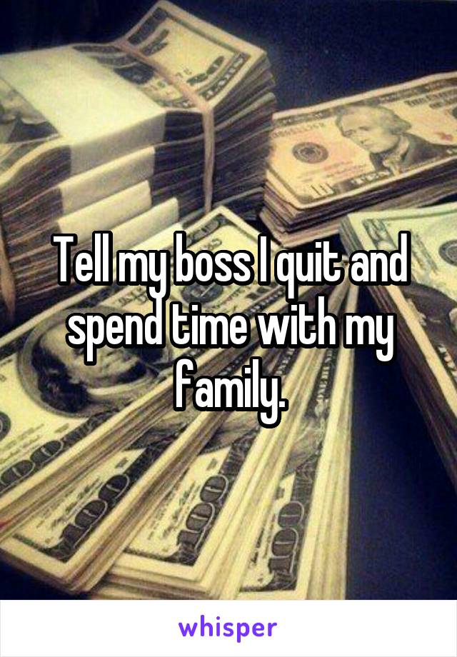 Tell my boss I quit and spend time with my family.