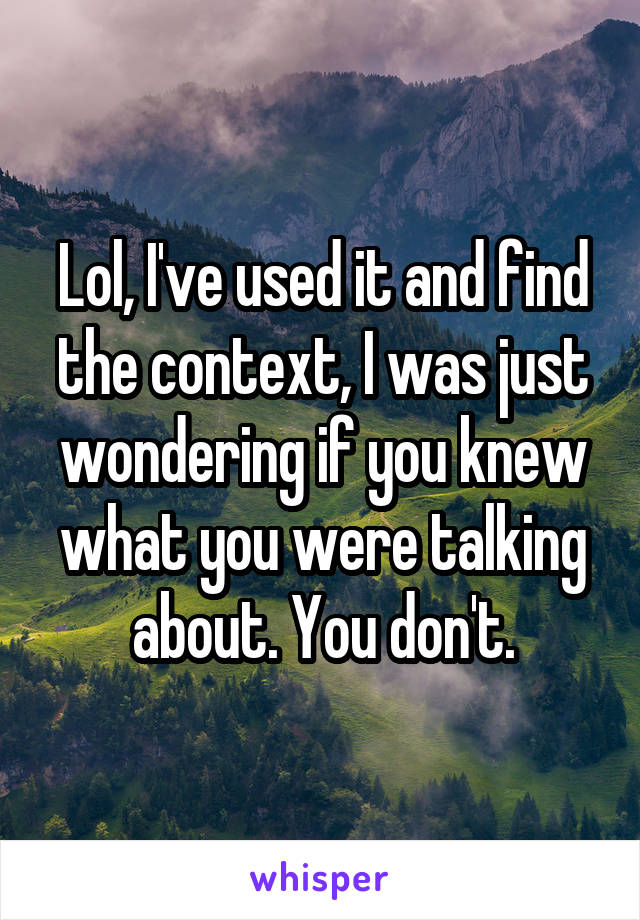 Lol, I've used it and find the context, I was just wondering if you knew what you were talking about. You don't.