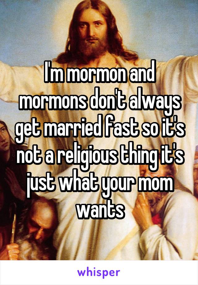 I'm mormon and mormons don't always get married fast so it's not a religious thing it's just what your mom wants