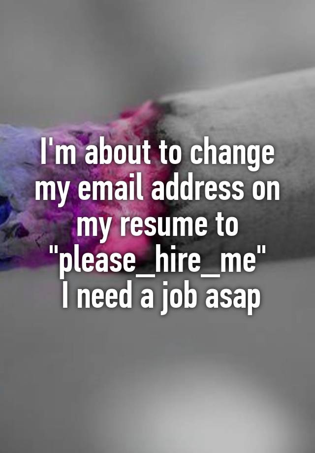 i-m-about-to-change-my-email-address-on-my-resume-to-please-hire-me-i