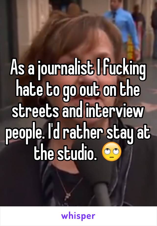 As a journalist I fucking hate to go out on the streets and interview people. I'd rather stay at the studio. 🙄