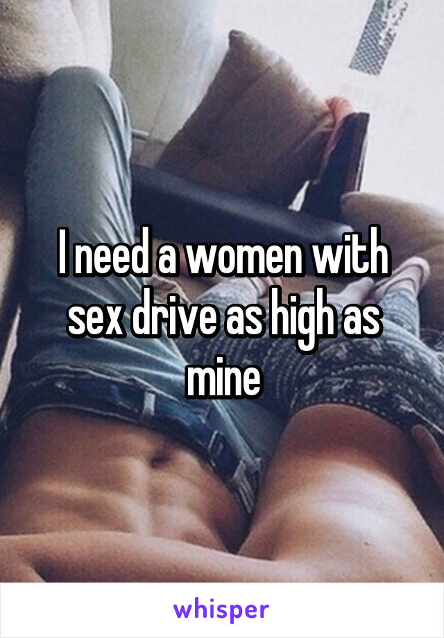 I need a women with sex drive as high as mine