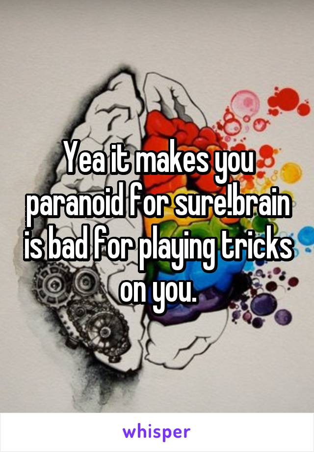 Yea it makes you paranoid for sure!brain is bad for playing tricks on you.