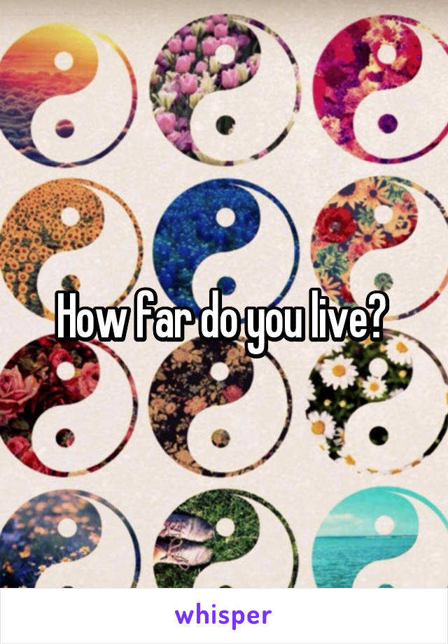 How far do you live? 