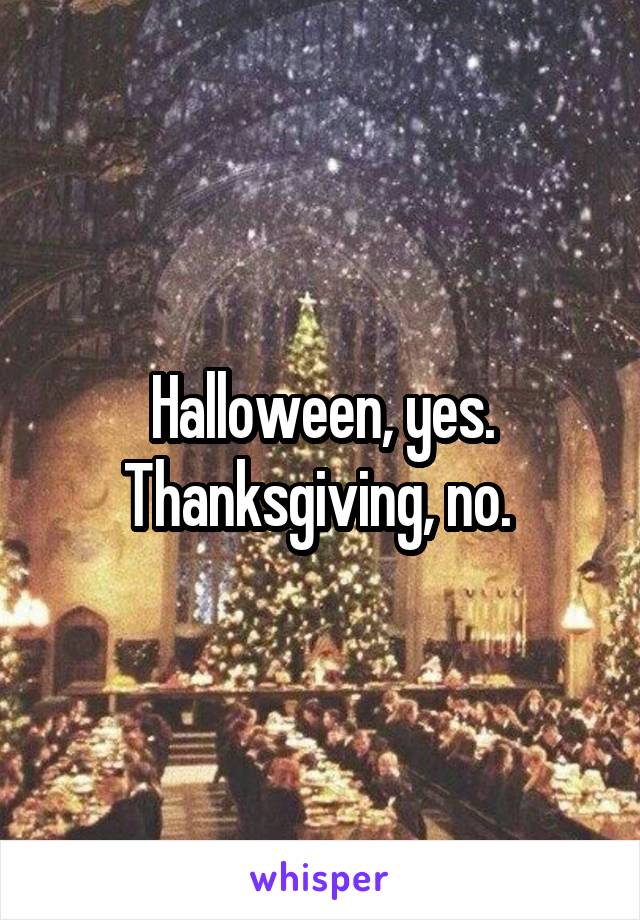 Halloween, yes. Thanksgiving, no. 