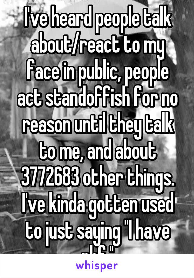 I've heard people talk about/react to my face in public, people act standoffish for no reason until they talk to me, and about 3772683 other things. I've kinda gotten used to just saying "I have rbf."