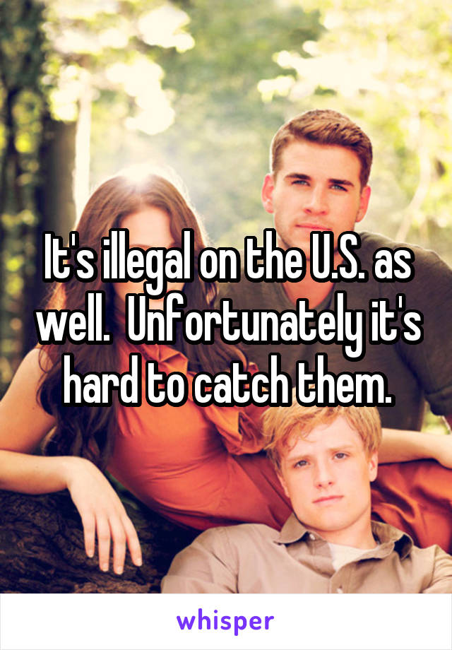 It's illegal on the U.S. as well.  Unfortunately it's hard to catch them.