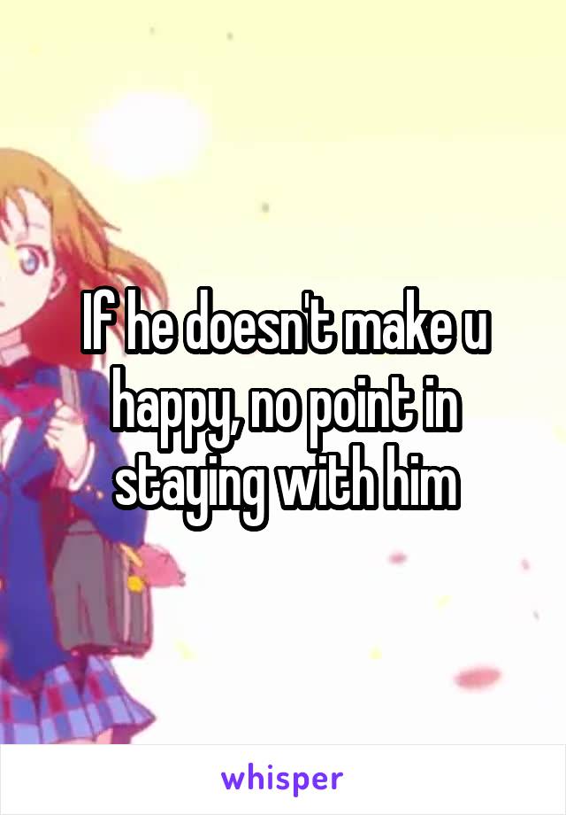 If he doesn't make u happy, no point in staying with him