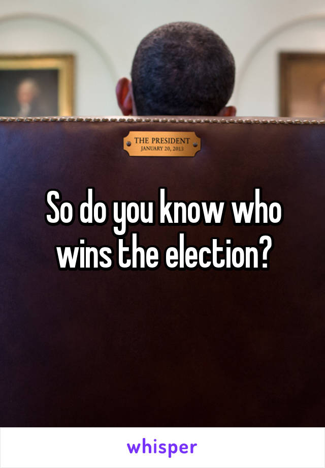 So do you know who wins the election?