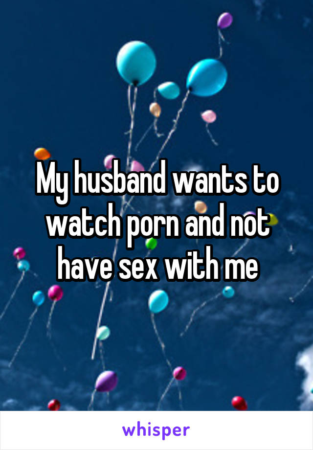 My husband wants to watch porn and not have sex with me