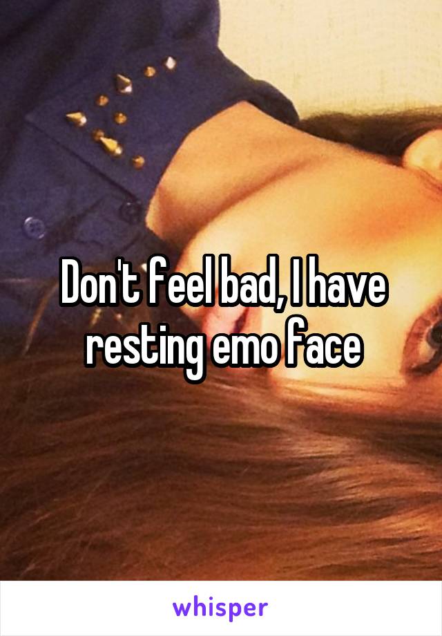 Don't feel bad, I have resting emo face