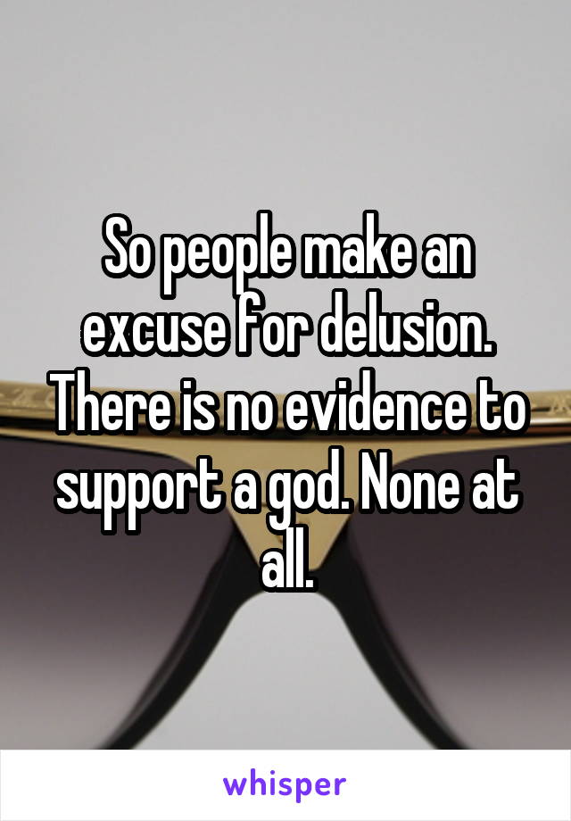 So people make an excuse for delusion. There is no evidence to support a god. None at all.