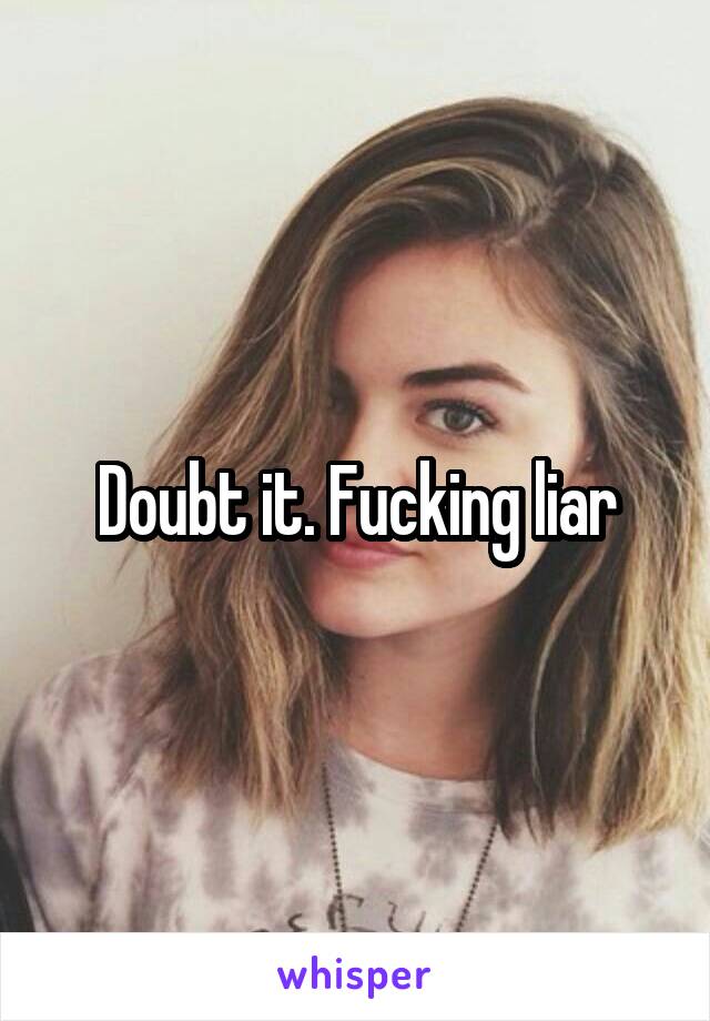 Doubt it. Fucking liar
