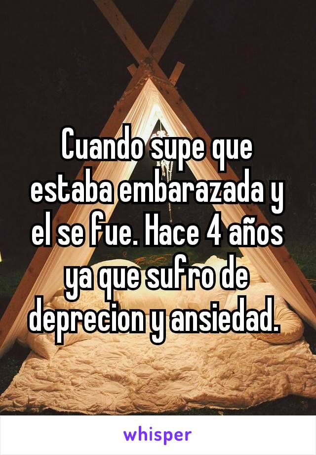 Cuando supe que estaba embarazada y el se fue. Hace 4 años ya que sufro de deprecion y ansiedad. 