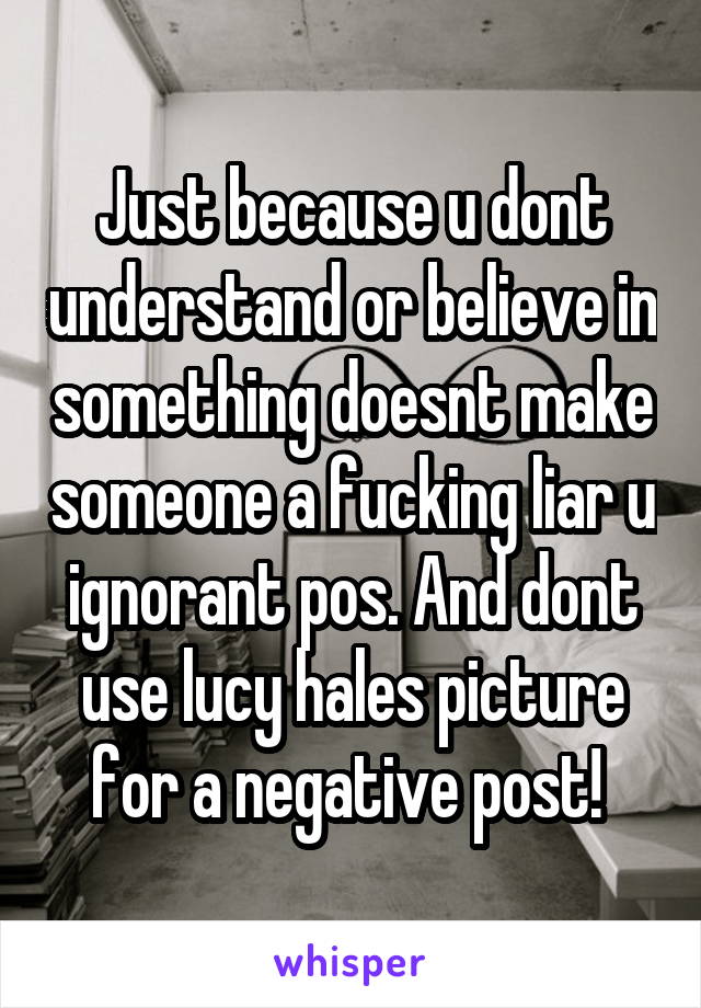 Just because u dont understand or believe in something doesnt make someone a fucking liar u ignorant pos. And dont use lucy hales picture for a negative post! 