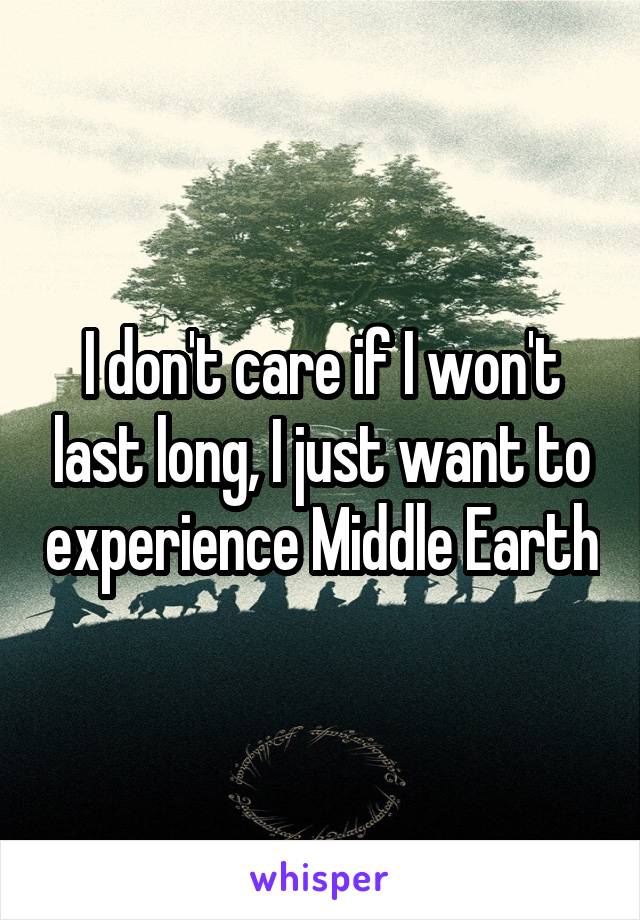 I don't care if I won't last long, I just want to experience Middle Earth