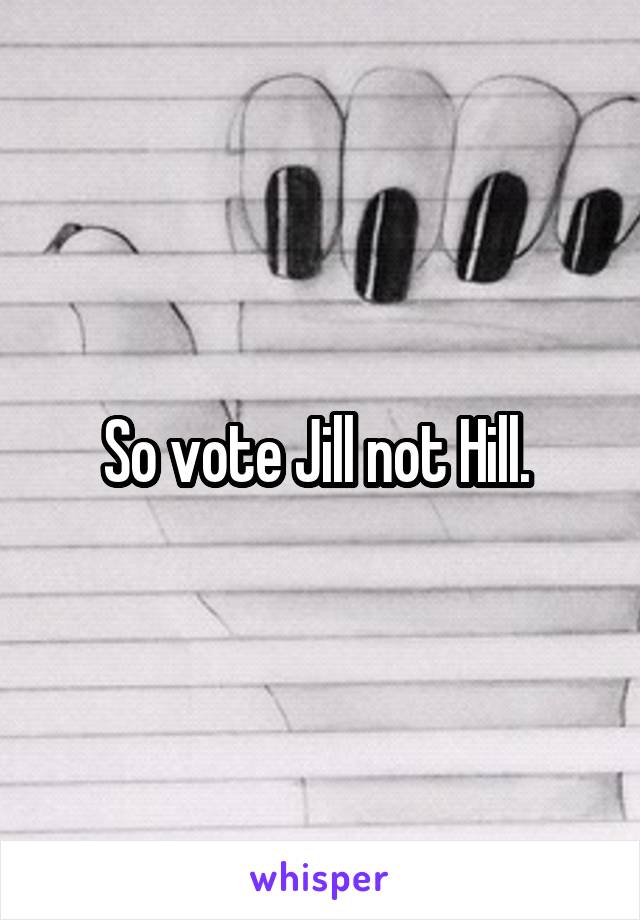 So vote Jill not Hill. 