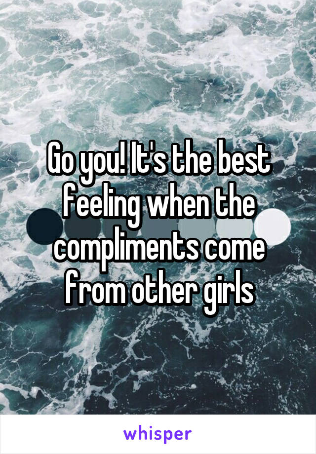 Go you! It's the best feeling when the compliments come from other girls