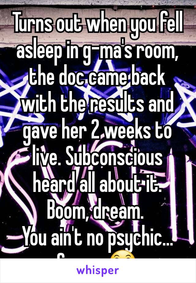 Turns out when you fell asleep in g-ma's room, the doc came back with the results and gave her 2 weeks to live. Subconscious heard all about it. Boom, dream. 
You ain't no psychic...
Sorry. 😛