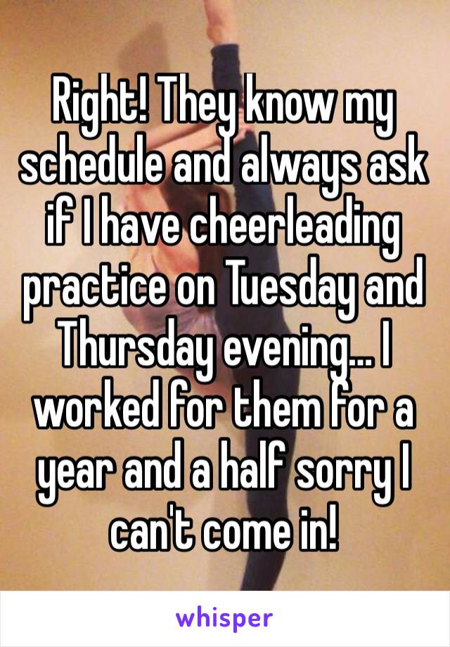 Right! They know my schedule and always ask if I have cheerleading practice on Tuesday and Thursday evening… I worked for them for a year and a half sorry I can't come in!