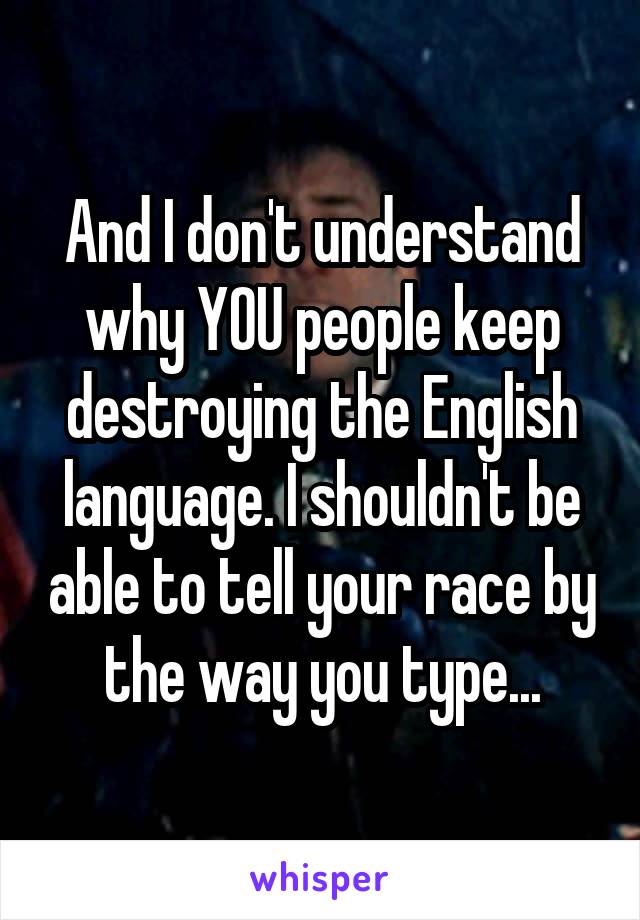 And I don't understand why YOU people keep destroying the English language. I shouldn't be able to tell your race by the way you type...