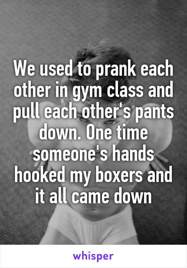We used to prank each other in gym class and pull each other's pants down. One time someone's hands hooked my boxers and it all came down