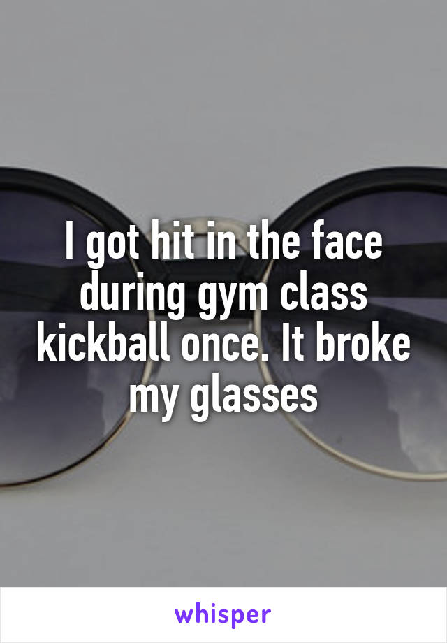 I got hit in the face during gym class kickball once. It broke my glasses
