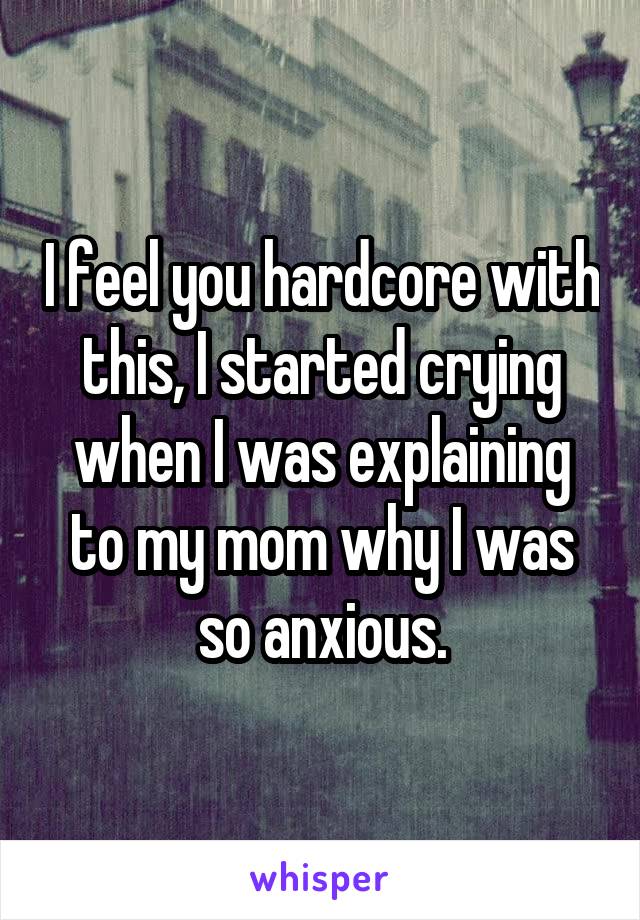 I feel you hardcore with this, I started crying when I was explaining to my mom why I was so anxious.